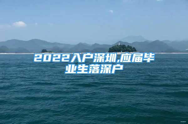 2022入户深圳,应届毕业生落深户