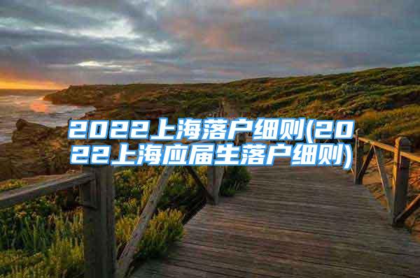 2022上海落户细则(2022上海应届生落户细则)