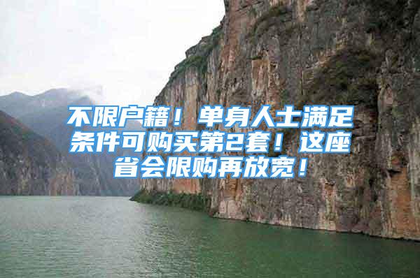 不限户籍！单身人士满足条件可购买第2套！这座省会限购再放宽！