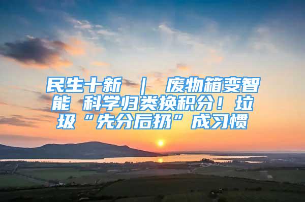 民生十新 ｜ 废物箱变智能 科学归类换积分！垃圾“先分后扔”成习惯