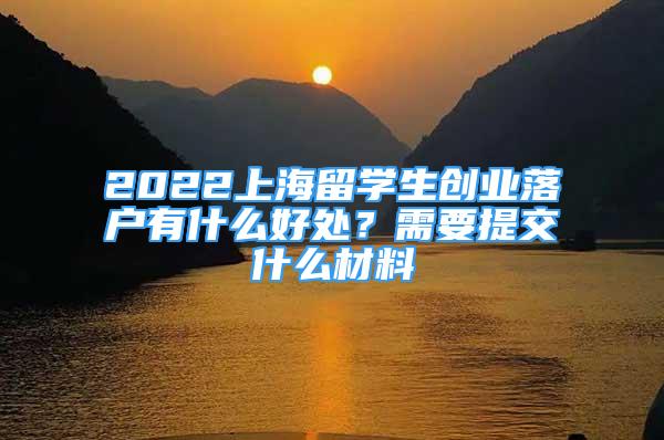 2022上海留学生创业落户有什么好处？需要提交什么材料