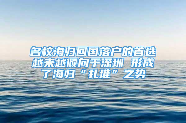 名校海归回国落户的首选越来越倾向于深圳 形成了海归“扎堆”之势