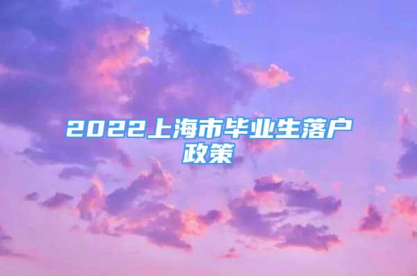 2022上海市毕业生落户政策