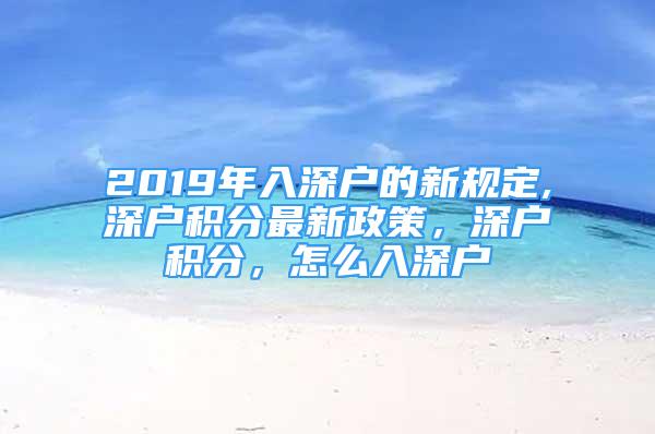 2019年入深户的新规定,深户积分最新政策，深户积分，怎么入深户