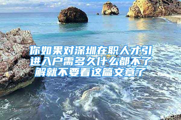 你如果对深圳在职人才引进入户需多久什么都不了解就不要看这篇文章了