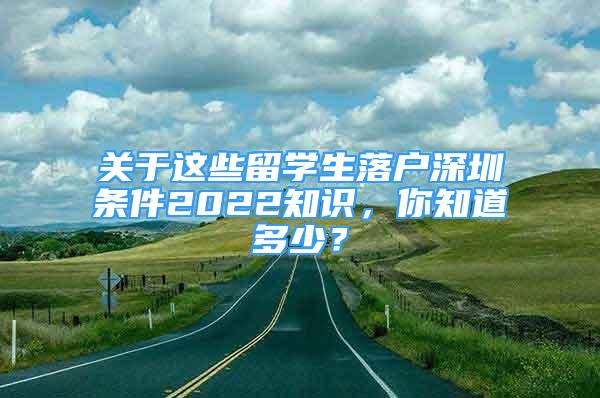 关于这些留学生落户深圳条件2022知识，你知道多少？