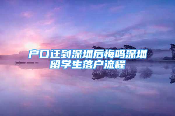 户口迁到深圳后悔吗深圳留学生落户流程