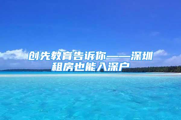 创先教育告诉你——深圳租房也能入深户