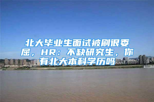 北大毕业生面试被刷很委屈，HR：不缺研究生，你有北大本科学历吗