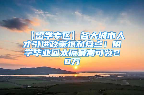 【留学专区】各大城市人才引进政策福利盘点！留学毕业回太原最高可领20万