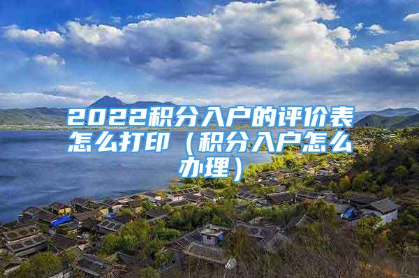 2022积分入户的评价表怎么打印（积分入户怎么办理）