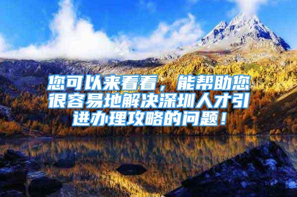 您可以来看看，能帮助您很容易地解决深圳人才引进办理攻略的问题！