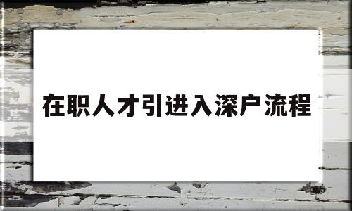 在职人才引进入深户流程(在职人才引进入深户流程需要多长时间可以批下来) 应届毕业生入户深圳