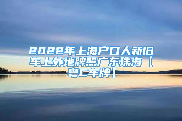 2022年上海户口人新旧车上外地牌照广东珠海【粤C车牌】