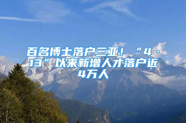 百名博士落户三亚！“4·13”以来新增人才落户近4万人