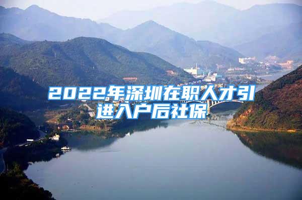 2022年深圳在职人才引进入户后社保