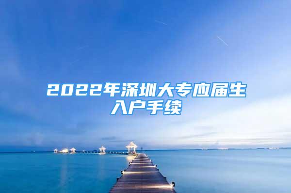 2022年深圳大专应届生入户手续