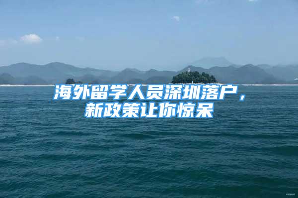 海外留学人员深圳落户，新政策让你惊呆