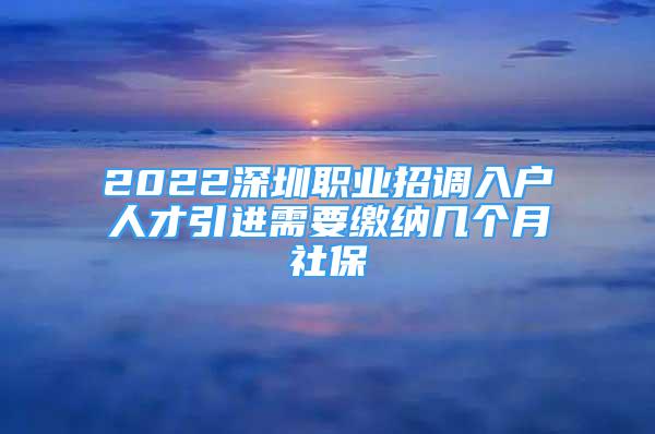 2022深圳职业招调入户人才引进需要缴纳几个月社保