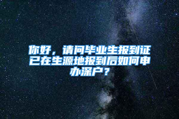 你好，请问毕业生报到证已在生源地报到后如何申办深户？