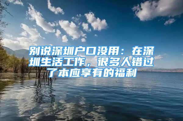 别说深圳户口没用：在深圳生活工作，很多人错过了本应享有的福利