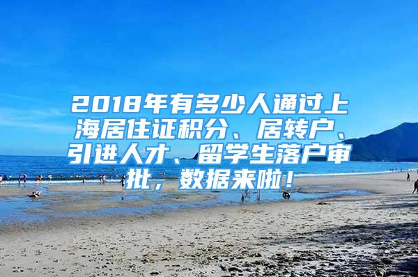 2018年有多少人通过上海居住证积分、居转户、引进人才、留学生落户审批，数据来啦！