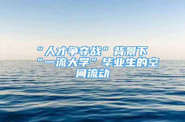 “人才争夺战”背景下“一流大学”毕业生的空间流动