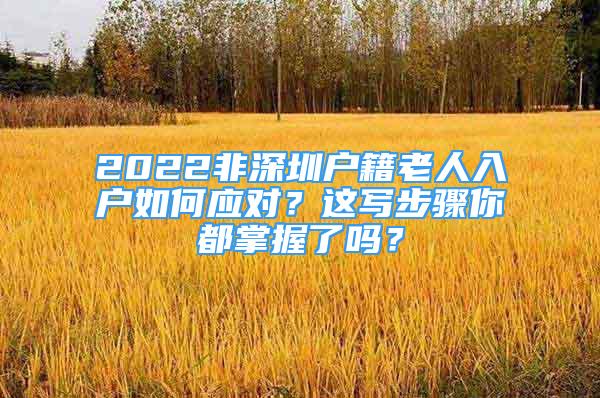 2022非深圳户籍老人入户如何应对？这写步骤你都掌握了吗？