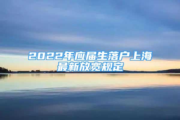 2022年应届生落户上海最新放宽规定