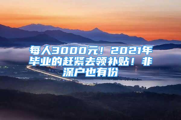 每人3000元！2021年毕业的赶紧去领补贴！非深户也有份