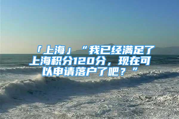 「上海」“我已经满足了上海积分120分，现在可以申请落户了吧？”