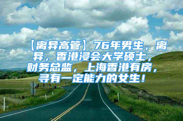 【离异高管】76年男生，离异，香港浸会大学硕士，财务总监，上海香港有房，寻有一定能力的女生！