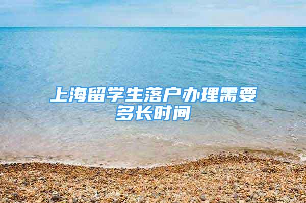 上海留学生落户办理需要多长时间