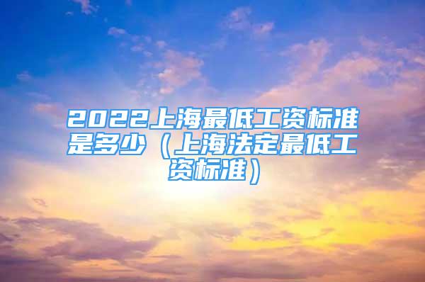 2022上海最低工资标准是多少（上海法定最低工资标准）