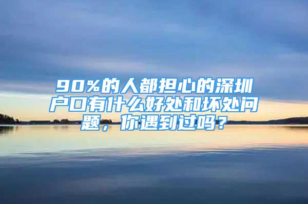 90%的人都担心的深圳户口有什么好处和坏处问题，你遇到过吗？