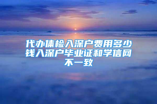 代办体检入深户费用多少钱入深户毕业证和学信网不一致