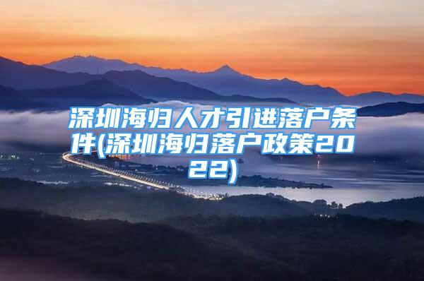 深圳海归人才引进落户条件(深圳海归落户政策2022)