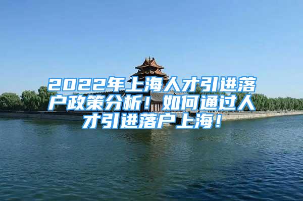 2022年上海人才引进落户政策分析！如何通过人才引进落户上海！