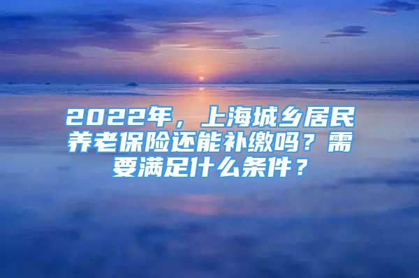 2022年，上海城乡居民养老保险还能补缴吗？需要满足什么条件？