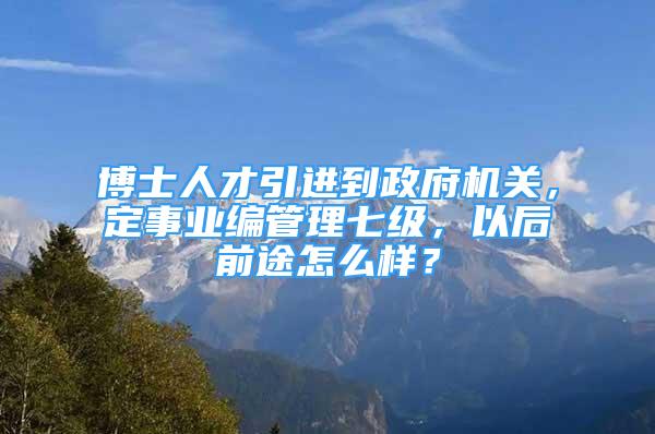 博士人才引进到政府机关，定事业编管理七级，以后前途怎么样？