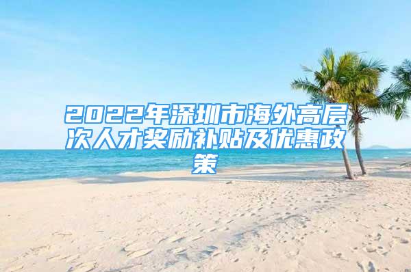 2022年深圳市海外高层次人才奖励补贴及优惠政策