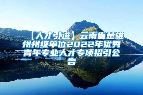 【人才引进】云南省楚雄州州级单位2022年优秀青年专业人才专项招引公告