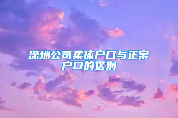 深圳公司集体户口与正常户口的区别