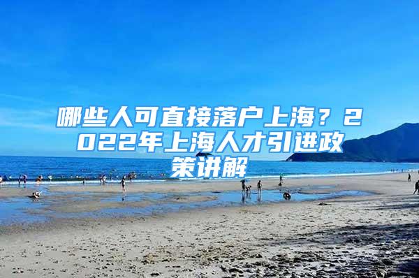 哪些人可直接落户上海？2022年上海人才引进政策讲解