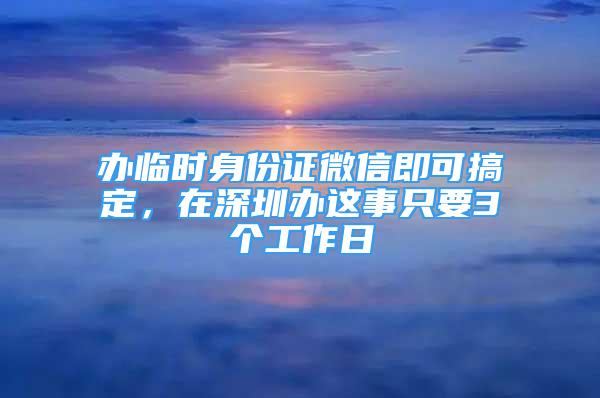 办临时身份证微信即可搞定，在深圳办这事只要3个工作日