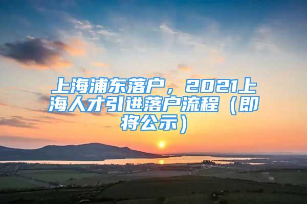 上海浦东落户，2021上海人才引进落户流程（即将公示）