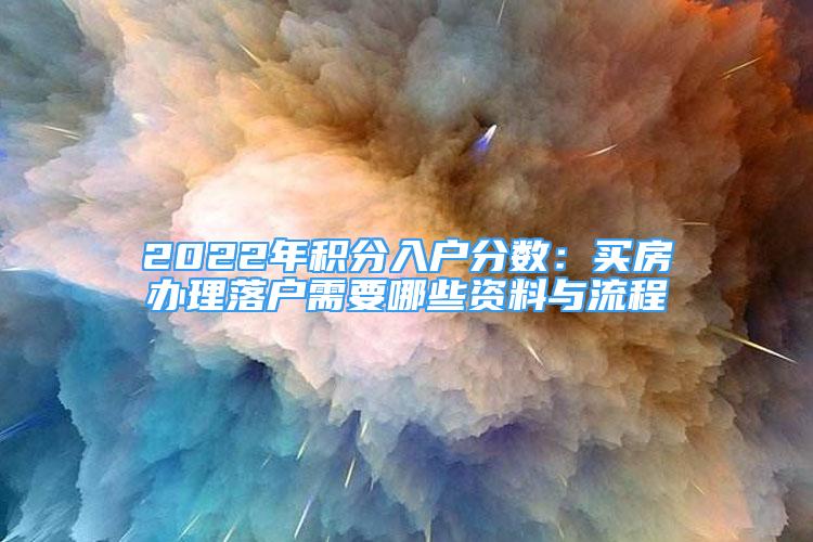 2022年积分入户分数：买房办理落户需要哪些资料与流程