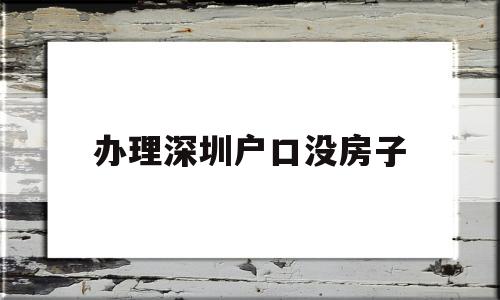 办理深圳户口没房子(深圳没有房子怎么落户) 大专入户深圳