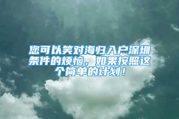 您可以笑对海归入户深圳条件的烦恼，如果按照这个简单的计划！