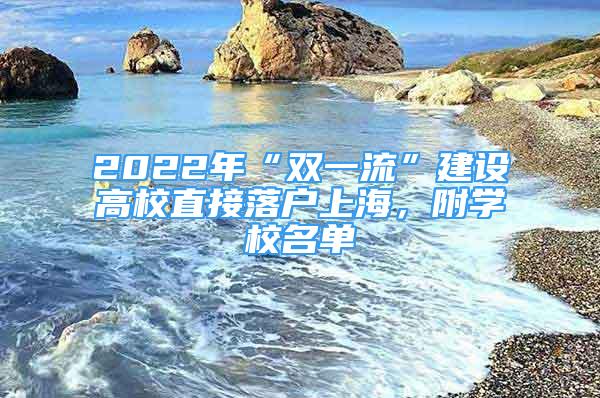 2022年“双一流”建设高校直接落户上海，附学校名单